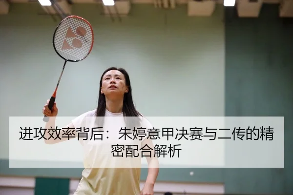 进攻效率背后：朱婷意甲决赛与二传的精密配合解析