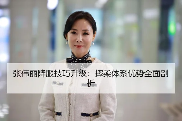 张伟丽降服技巧升级：摔柔体系优势全面剖析