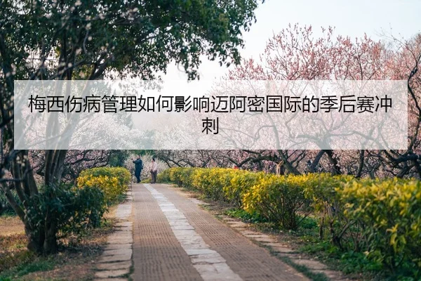 梅西伤病管理如何影响迈阿密国际的季后赛冲刺