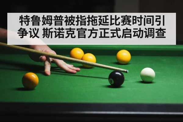 特鲁姆普被指拖延比赛时间引争议 斯诺克官方正式启动调查